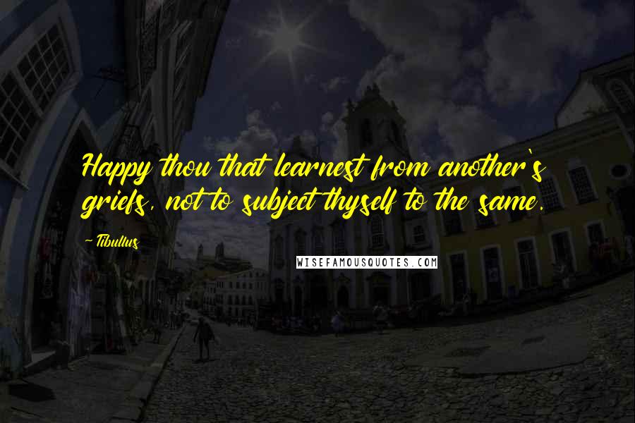 Tibullus Quotes: Happy thou that learnest from another's griefs, not to subject thyself to the same.