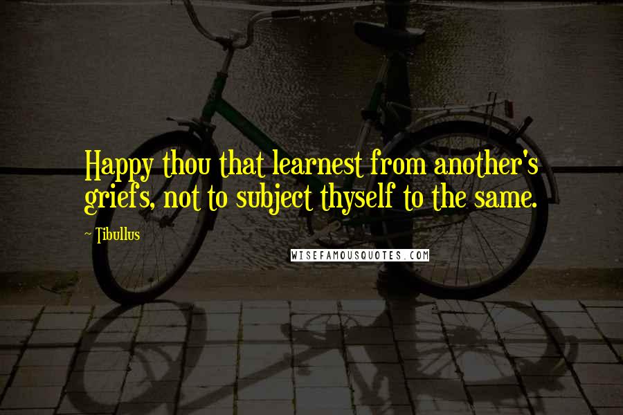 Tibullus Quotes: Happy thou that learnest from another's griefs, not to subject thyself to the same.