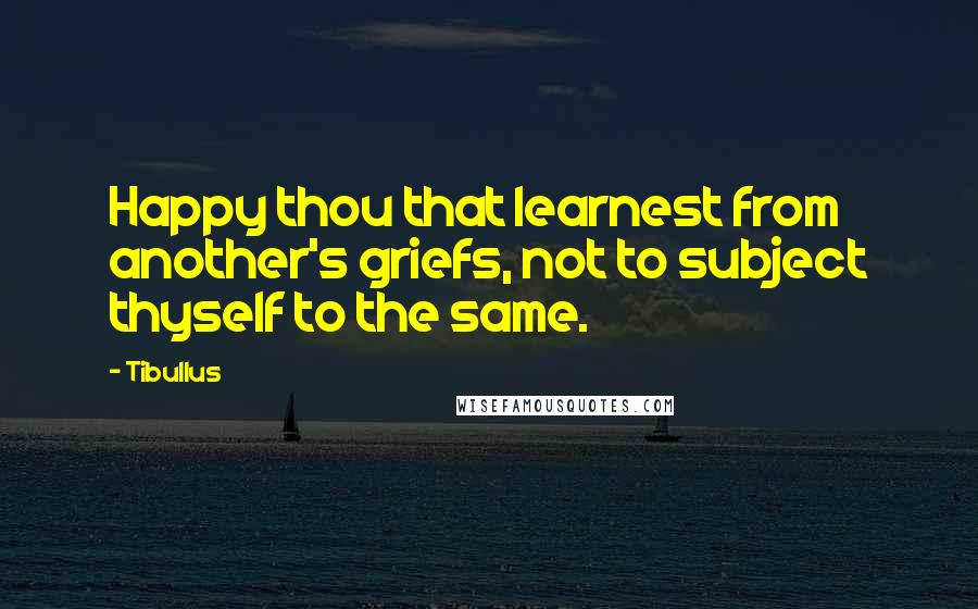 Tibullus Quotes: Happy thou that learnest from another's griefs, not to subject thyself to the same.