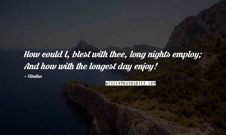 Tibullus Quotes: How could I, blest with thee, long nights employ; And how with the longest day enjoy!