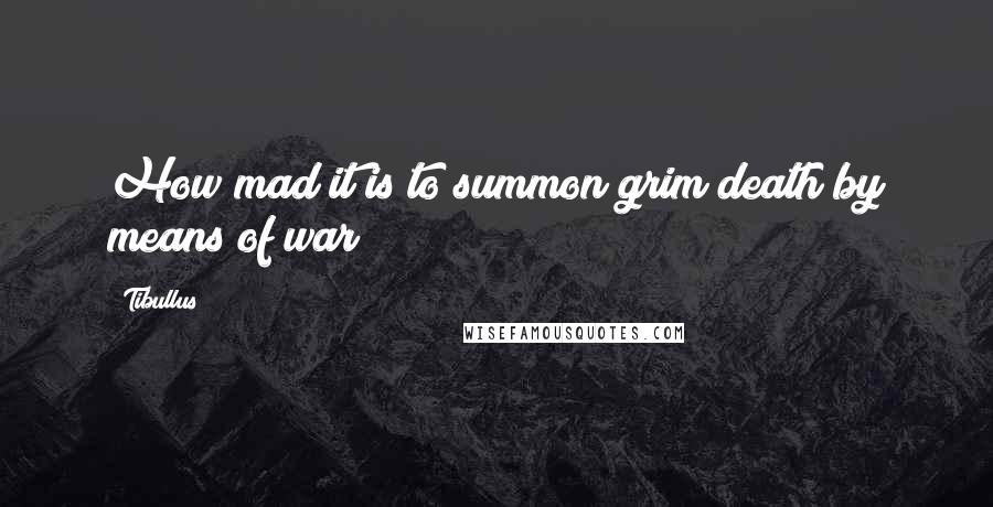 Tibullus Quotes: How mad it is to summon grim death by means of war!