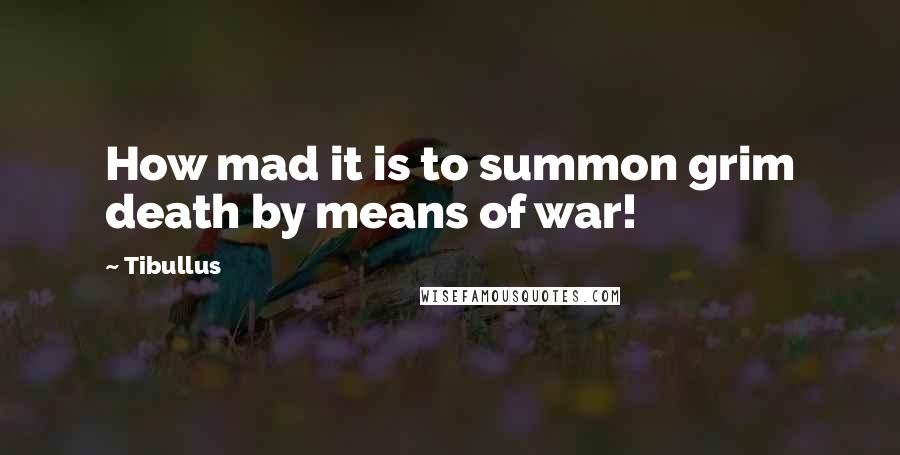 Tibullus Quotes: How mad it is to summon grim death by means of war!