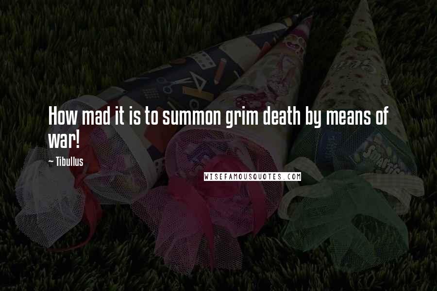 Tibullus Quotes: How mad it is to summon grim death by means of war!