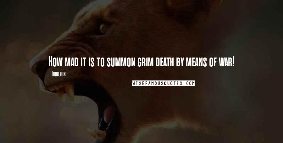 Tibullus Quotes: How mad it is to summon grim death by means of war!