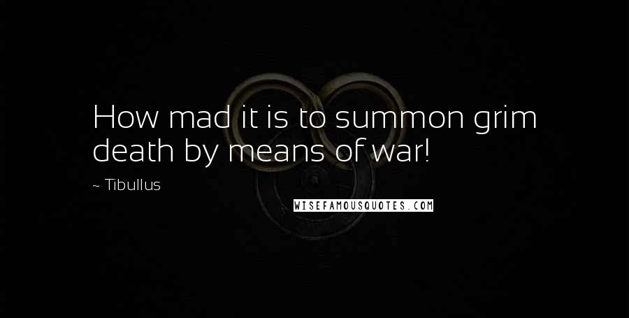 Tibullus Quotes: How mad it is to summon grim death by means of war!