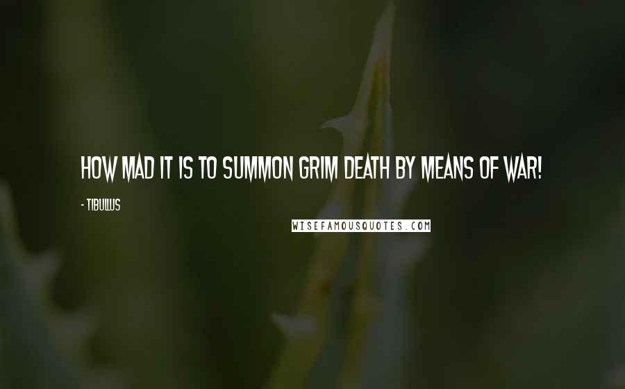 Tibullus Quotes: How mad it is to summon grim death by means of war!