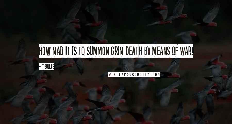 Tibullus Quotes: How mad it is to summon grim death by means of war!