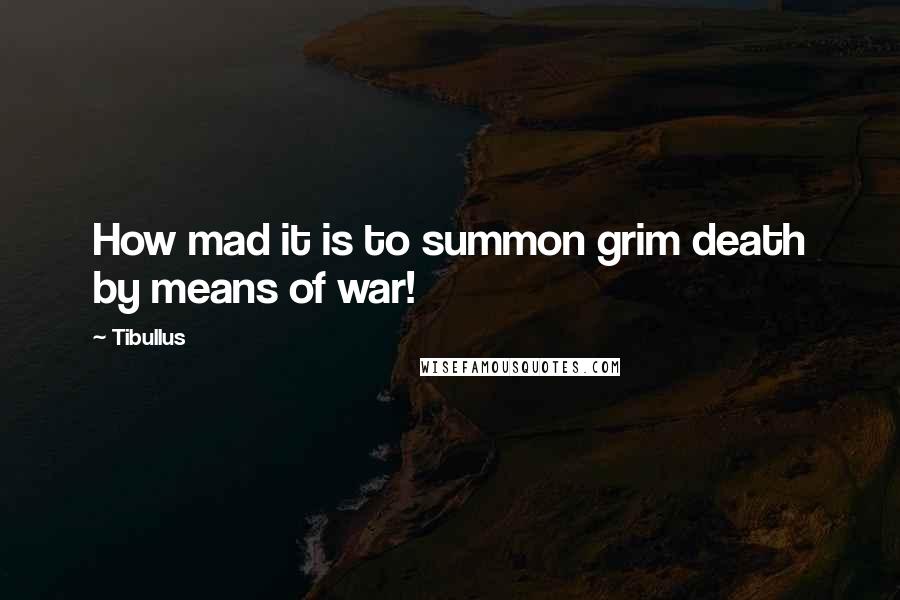 Tibullus Quotes: How mad it is to summon grim death by means of war!