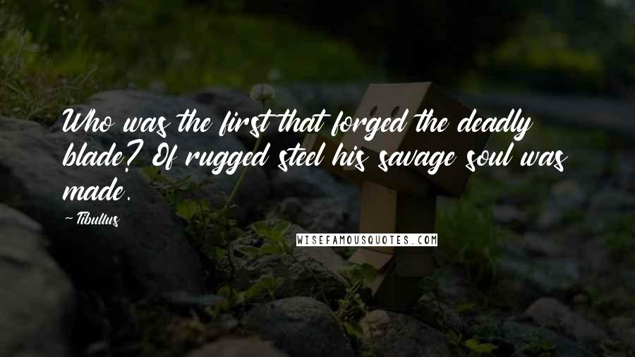 Tibullus Quotes: Who was the first that forged the deadly blade? Of rugged steel his savage soul was made.