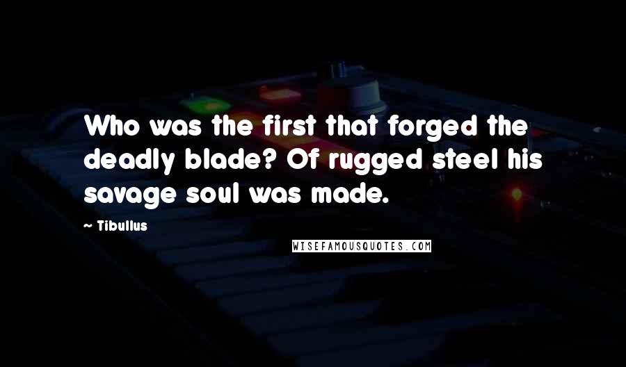 Tibullus Quotes: Who was the first that forged the deadly blade? Of rugged steel his savage soul was made.