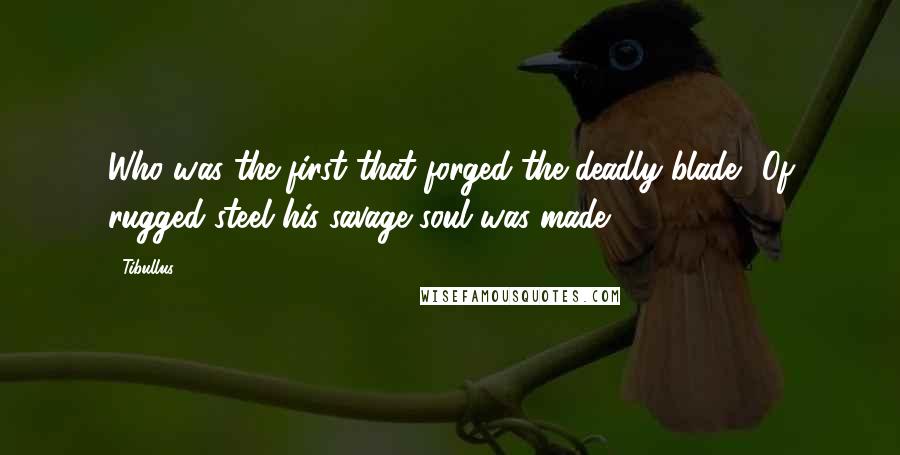 Tibullus Quotes: Who was the first that forged the deadly blade? Of rugged steel his savage soul was made.