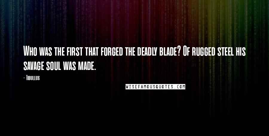 Tibullus Quotes: Who was the first that forged the deadly blade? Of rugged steel his savage soul was made.