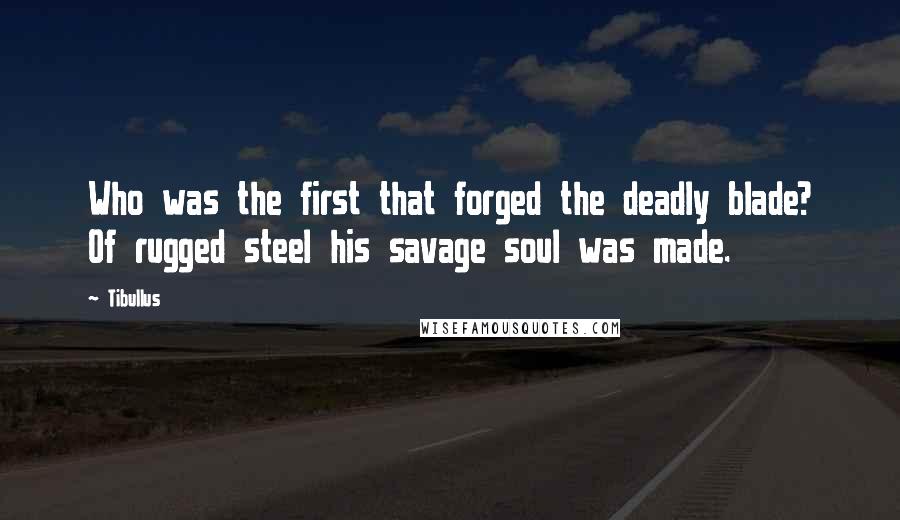 Tibullus Quotes: Who was the first that forged the deadly blade? Of rugged steel his savage soul was made.