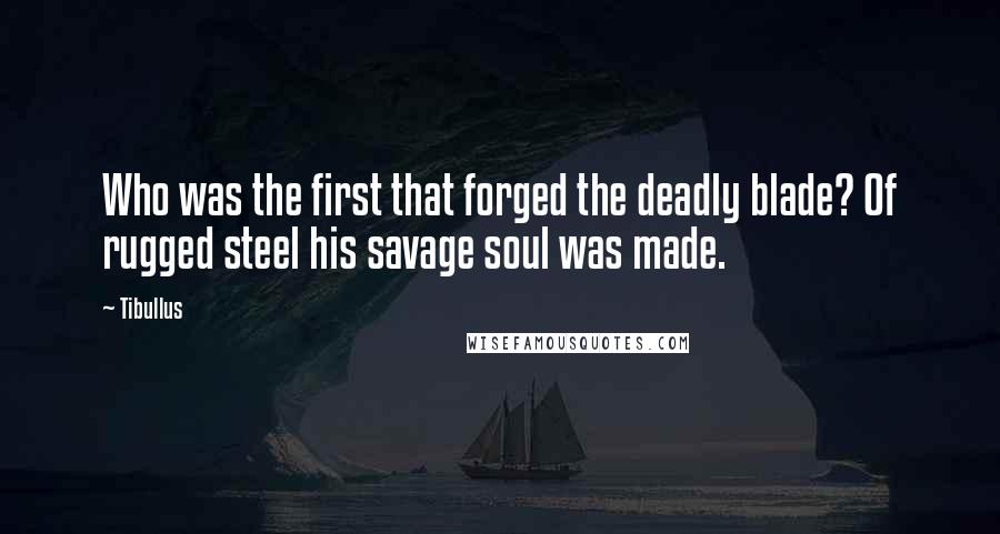 Tibullus Quotes: Who was the first that forged the deadly blade? Of rugged steel his savage soul was made.