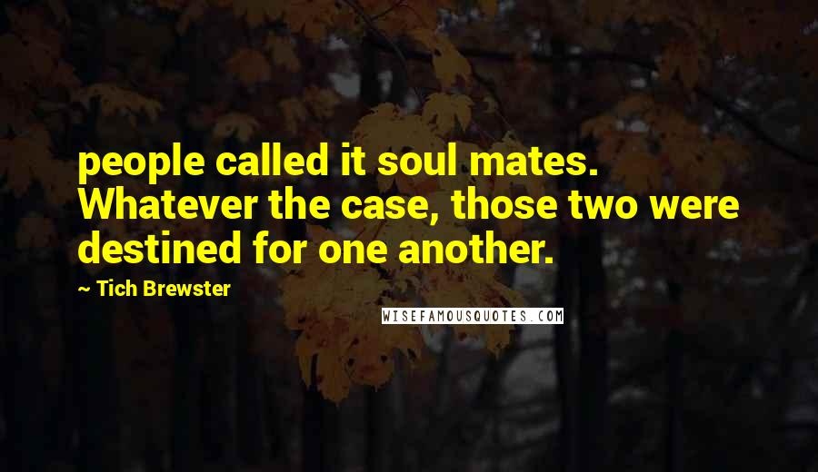 Tich Brewster Quotes: people called it soul mates. Whatever the case, those two were destined for one another.