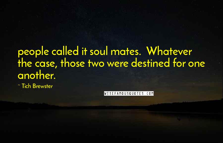 Tich Brewster Quotes: people called it soul mates. Whatever the case, those two were destined for one another.