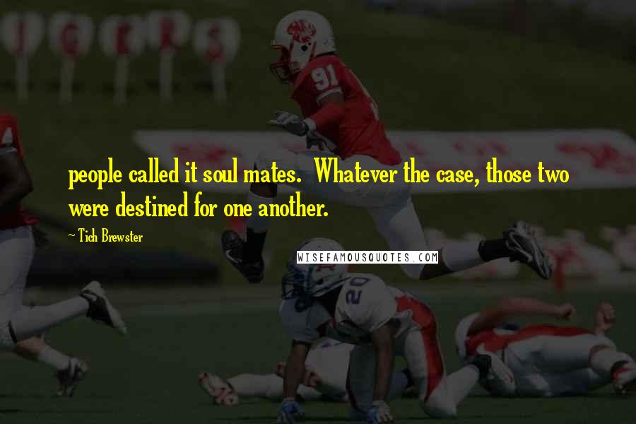 Tich Brewster Quotes: people called it soul mates. Whatever the case, those two were destined for one another.
