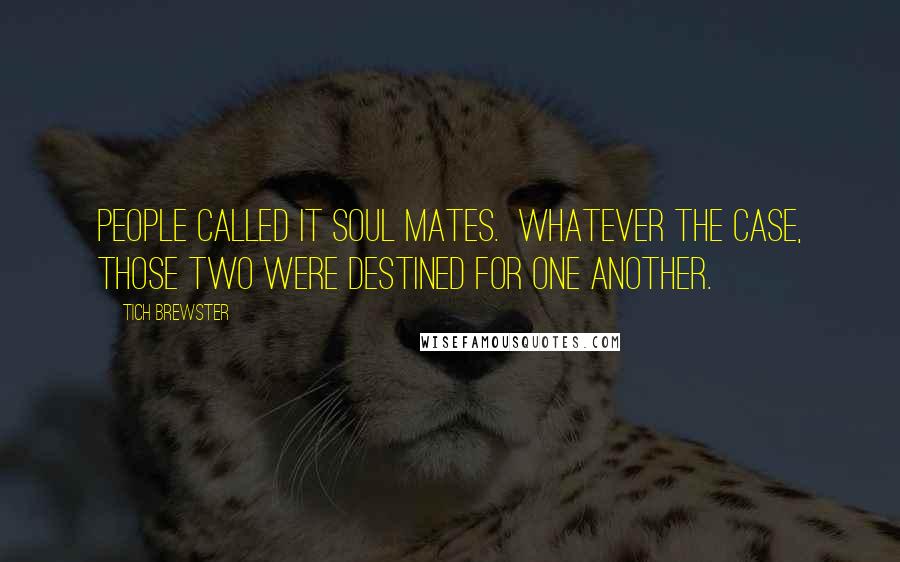 Tich Brewster Quotes: people called it soul mates. Whatever the case, those two were destined for one another.