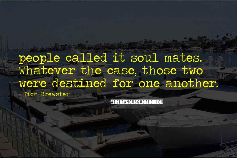 Tich Brewster Quotes: people called it soul mates. Whatever the case, those two were destined for one another.
