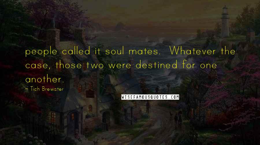 Tich Brewster Quotes: people called it soul mates. Whatever the case, those two were destined for one another.