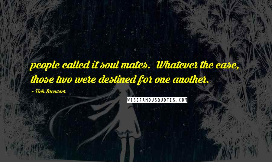 Tich Brewster Quotes: people called it soul mates. Whatever the case, those two were destined for one another.