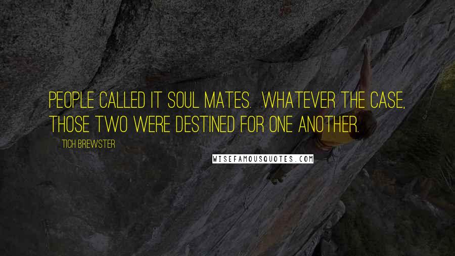 Tich Brewster Quotes: people called it soul mates. Whatever the case, those two were destined for one another.