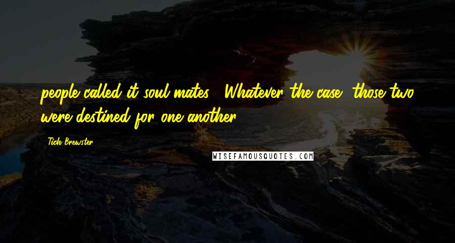 Tich Brewster Quotes: people called it soul mates. Whatever the case, those two were destined for one another.