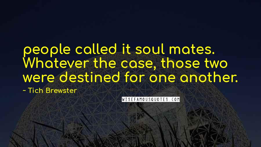 Tich Brewster Quotes: people called it soul mates. Whatever the case, those two were destined for one another.