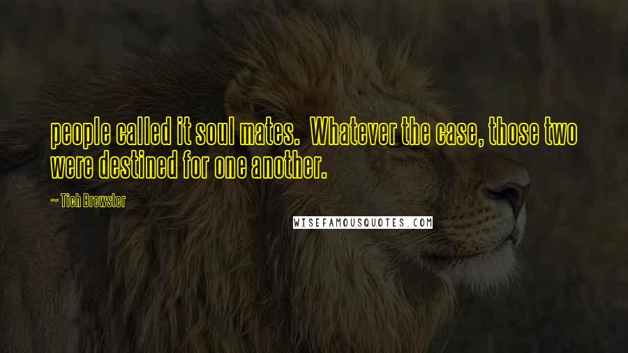 Tich Brewster Quotes: people called it soul mates. Whatever the case, those two were destined for one another.