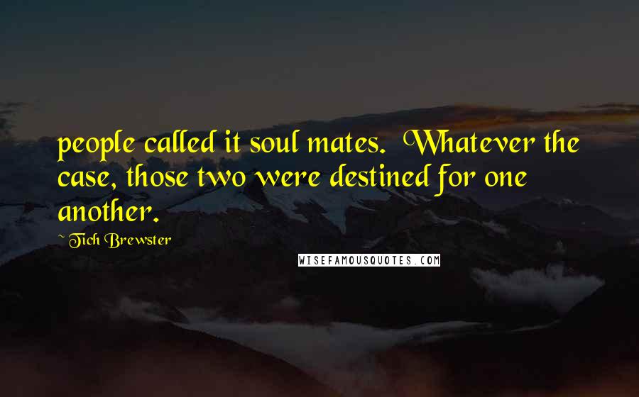 Tich Brewster Quotes: people called it soul mates. Whatever the case, those two were destined for one another.
