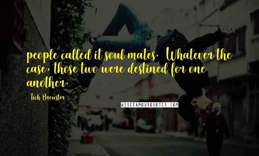 Tich Brewster Quotes: people called it soul mates. Whatever the case, those two were destined for one another.