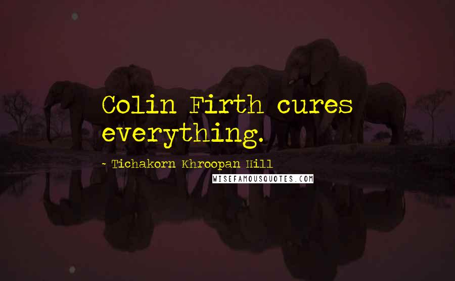 Tichakorn Khroopan Hill Quotes: Colin Firth cures everything.