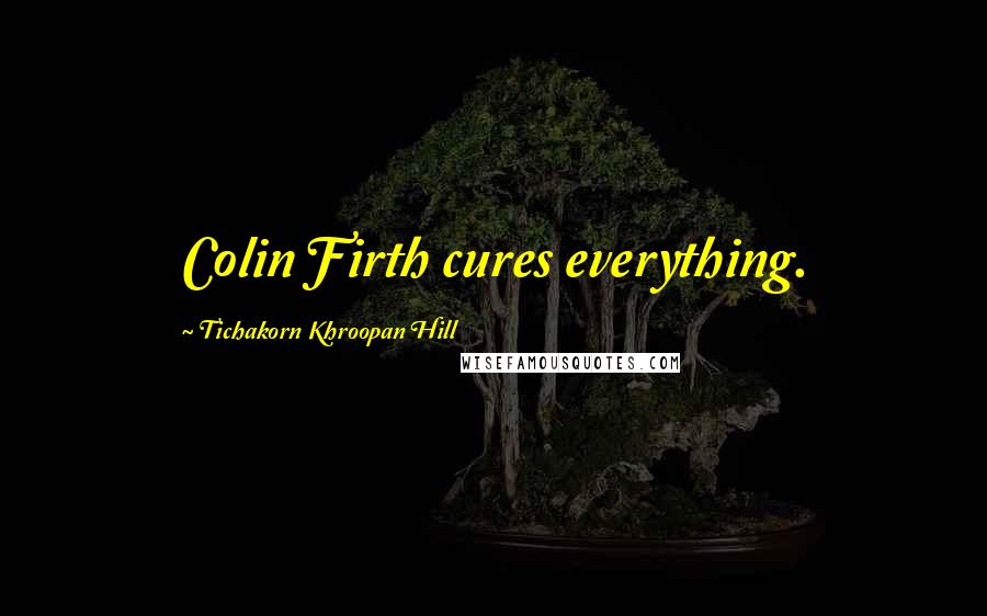 Tichakorn Khroopan Hill Quotes: Colin Firth cures everything.