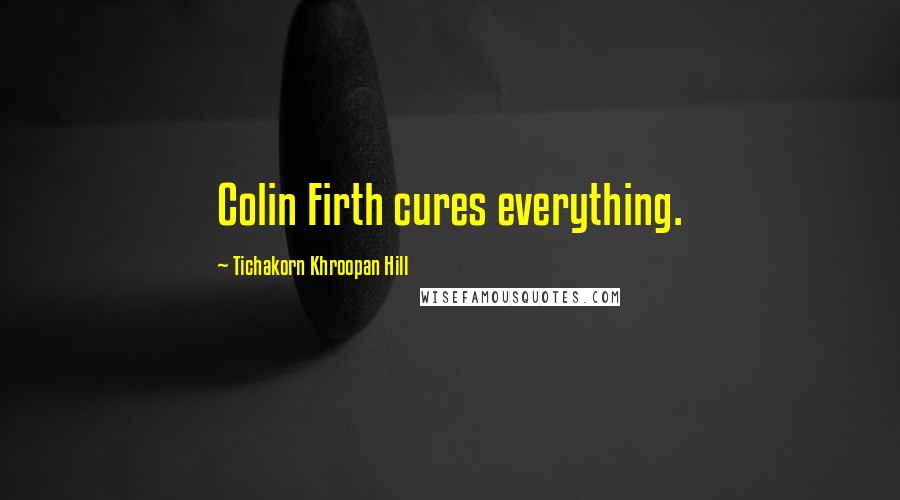 Tichakorn Khroopan Hill Quotes: Colin Firth cures everything.