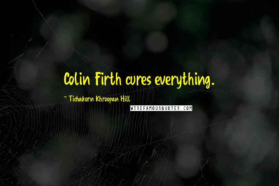 Tichakorn Khroopan Hill Quotes: Colin Firth cures everything.