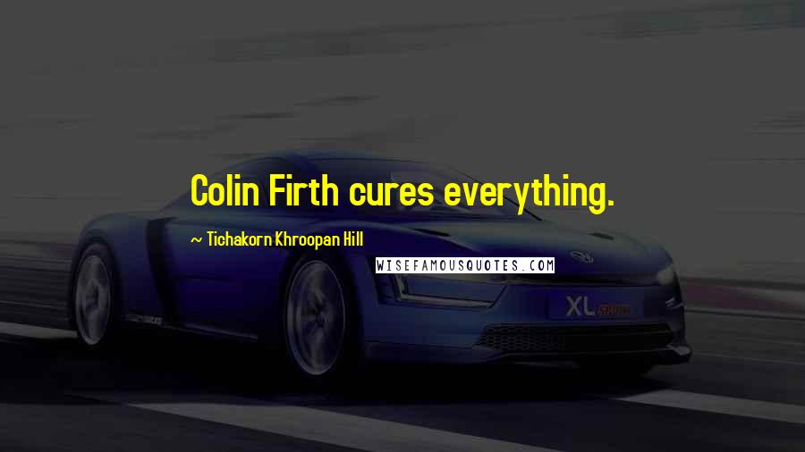 Tichakorn Khroopan Hill Quotes: Colin Firth cures everything.