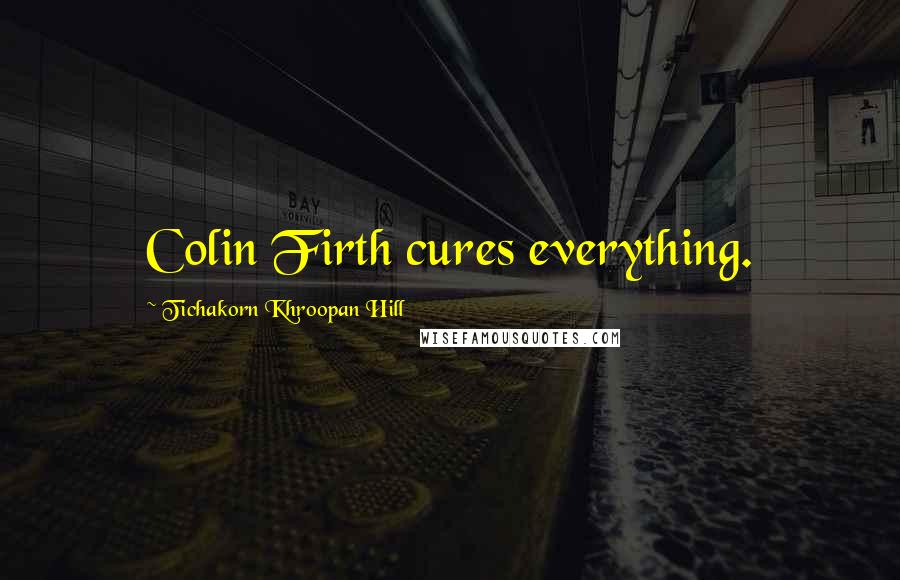 Tichakorn Khroopan Hill Quotes: Colin Firth cures everything.