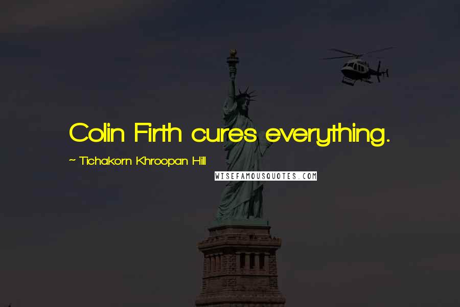 Tichakorn Khroopan Hill Quotes: Colin Firth cures everything.