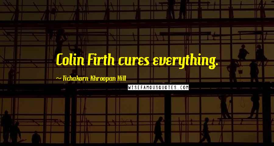 Tichakorn Khroopan Hill Quotes: Colin Firth cures everything.