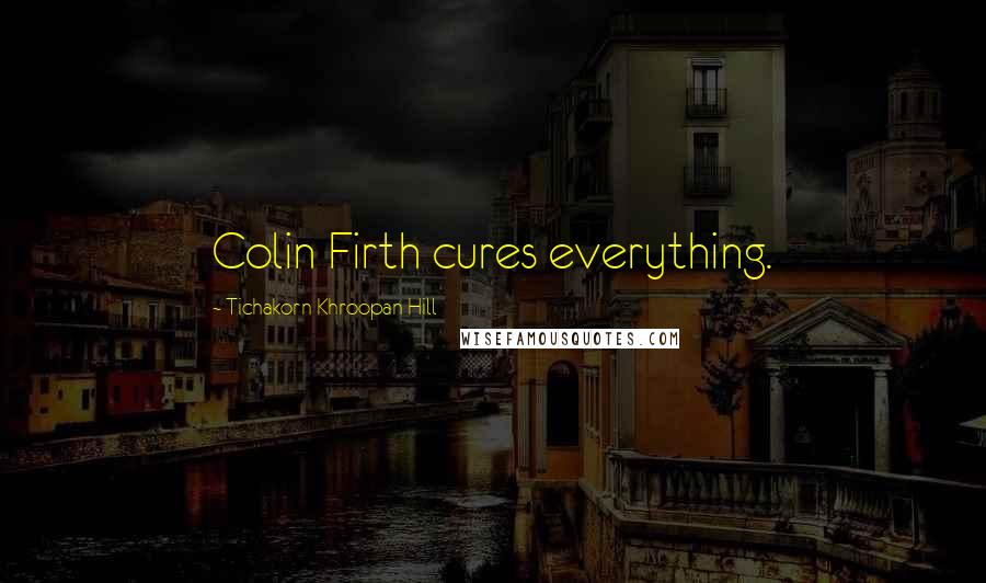 Tichakorn Khroopan Hill Quotes: Colin Firth cures everything.