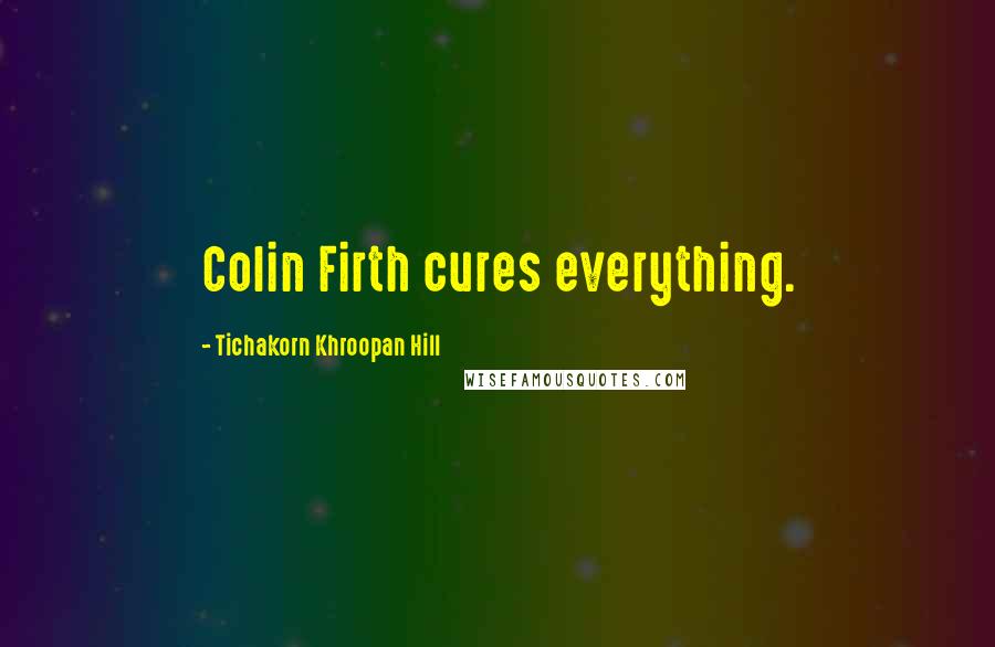 Tichakorn Khroopan Hill Quotes: Colin Firth cures everything.