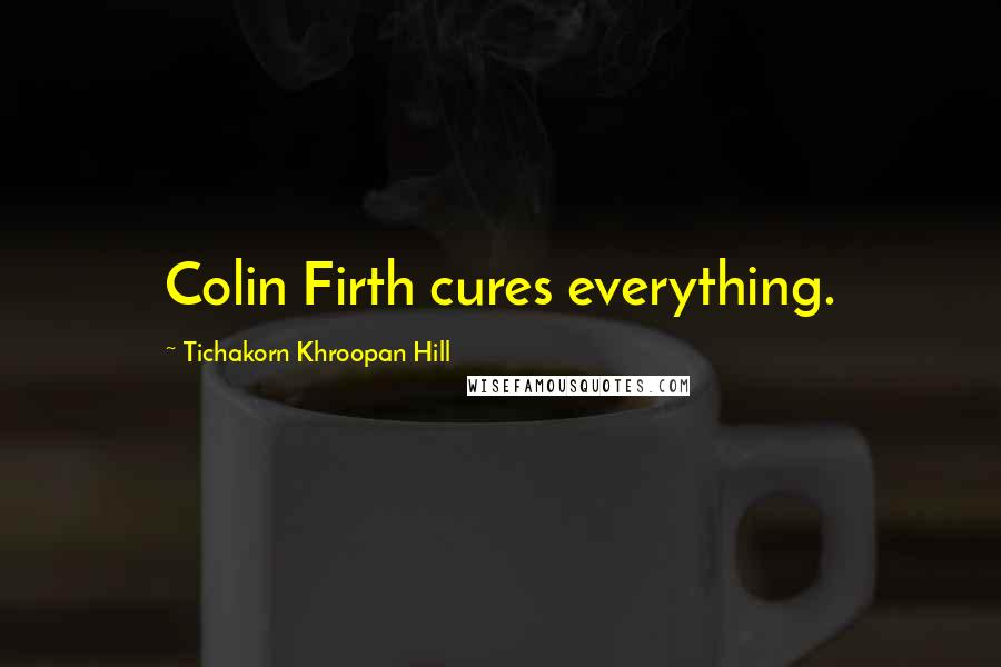 Tichakorn Khroopan Hill Quotes: Colin Firth cures everything.