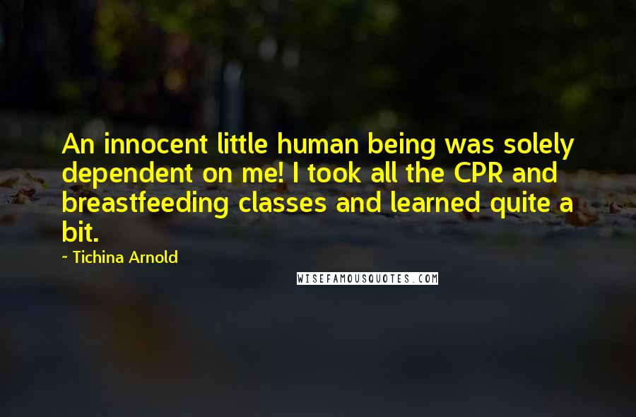 Tichina Arnold Quotes: An innocent little human being was solely dependent on me! I took all the CPR and breastfeeding classes and learned quite a bit.