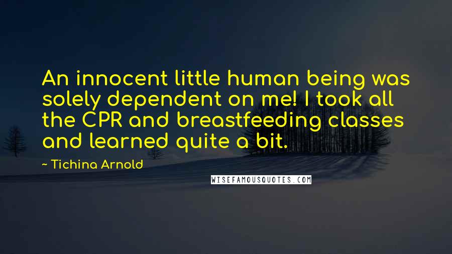 Tichina Arnold Quotes: An innocent little human being was solely dependent on me! I took all the CPR and breastfeeding classes and learned quite a bit.