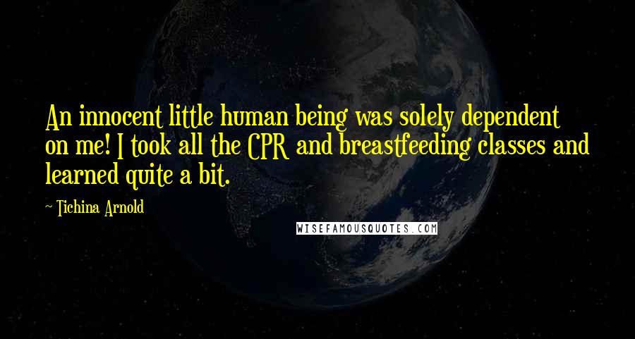 Tichina Arnold Quotes: An innocent little human being was solely dependent on me! I took all the CPR and breastfeeding classes and learned quite a bit.