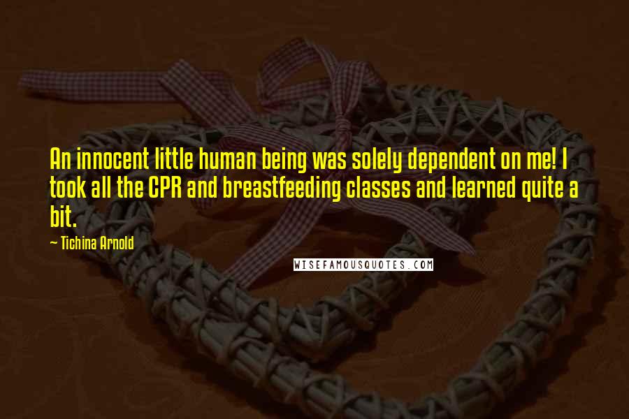 Tichina Arnold Quotes: An innocent little human being was solely dependent on me! I took all the CPR and breastfeeding classes and learned quite a bit.