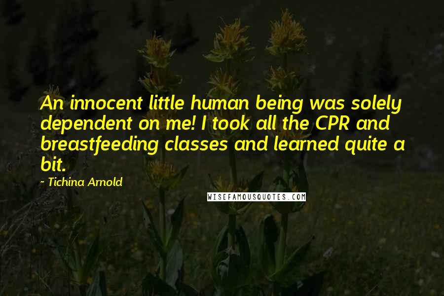 Tichina Arnold Quotes: An innocent little human being was solely dependent on me! I took all the CPR and breastfeeding classes and learned quite a bit.