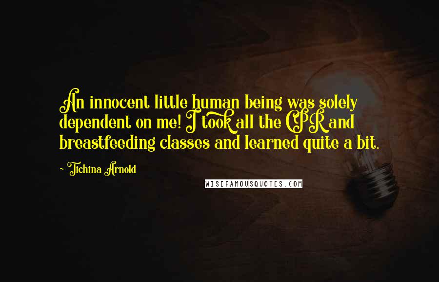 Tichina Arnold Quotes: An innocent little human being was solely dependent on me! I took all the CPR and breastfeeding classes and learned quite a bit.