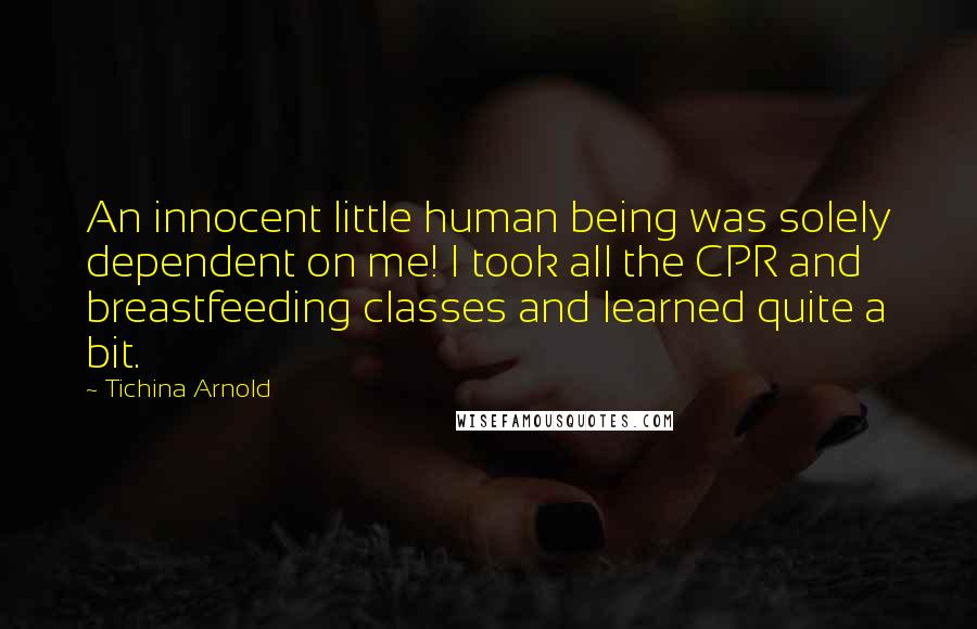 Tichina Arnold Quotes: An innocent little human being was solely dependent on me! I took all the CPR and breastfeeding classes and learned quite a bit.