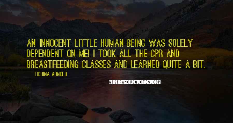 Tichina Arnold Quotes: An innocent little human being was solely dependent on me! I took all the CPR and breastfeeding classes and learned quite a bit.